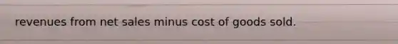 revenues from net sales minus cost of goods sold.