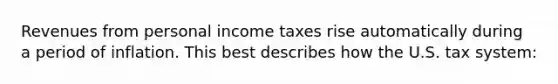 Revenues from personal income taxes rise automatically during a period of inflation. This best describes how the U.S. tax system: