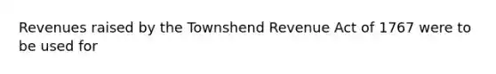 Revenues raised by the Townshend Revenue Act of 1767 were to be used for