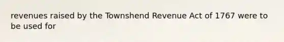 revenues raised by the Townshend Revenue Act of 1767 were to be used for