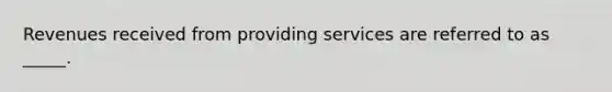 Revenues received from providing services are referred to as _____.