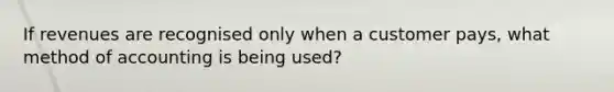 If revenues are recognised only when a customer pays, what method of accounting is being used?