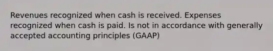 Revenues recognized when cash is received. Expenses recognized when cash is paid. Is not in accordance with generally accepted accounting principles (GAAP)