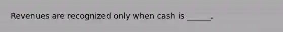 Revenues are recognized only when cash is ______.