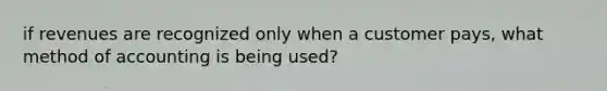 if revenues are recognized only when a customer pays, what method of accounting is being used?