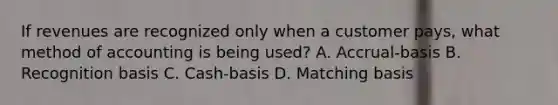 If revenues are recognized only when a customer pays, what method of accounting is being used? A. Accrual-basis B. Recognition basis C. Cash-basis D. Matching basis