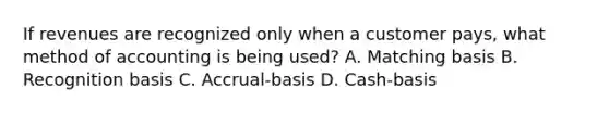 If revenues are recognized only when a customer pays, what method of accounting is being used? A. Matching basis B. Recognition basis C. Accrual-basis D. Cash-basis