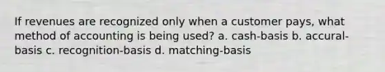 If revenues are recognized only when a customer pays, what method of accounting is being used? a. cash-basis b. accural-basis c. recognition-basis d. matching-basis