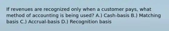 If revenues are recognized only when a customer pays, what method of accounting is being used? A.) Cash-basis B.) Matching basis C.) Accrual-basis D.) Recognition basis