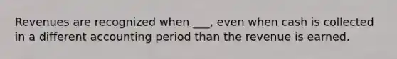 Revenues are recognized when ___, even when cash is collected in a different accounting period than the revenue is earned.