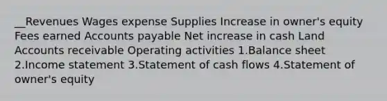 __Revenues Wages expense Supplies Increase in owner's equity Fees earned Accounts payable Net increase in cash Land Accounts receivable Operating activities 1.Balance sheet 2.Income statement 3.Statement of cash flows 4.Statement of owner's equity