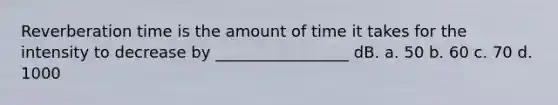 Reverberation time is the amount of time it takes for the intensity to decrease by _________________ dB. a. 50 b. 60 c. 70 d. 1000