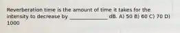 Reverberation time is the amount of time it takes for the intensity to decrease by _______________ dB. A) 50 B) 60 C) 70 D) 1000