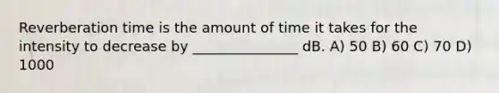 Reverberation time is the amount of time it takes for the intensity to decrease by _______________ dB. A) 50 B) 60 C) 70 D) 1000