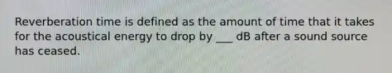 Reverberation time is defined as the amount of time that it takes for the acoustical energy to drop by ___ dB after a sound source has ceased.