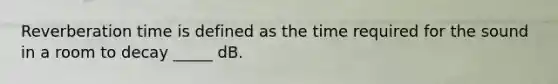 Reverberation time is defined as the time required for the sound in a room to decay _____ dB.