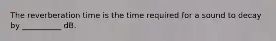 The reverberation time is the time required for a sound to decay by __________ dB.