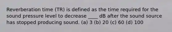 Reverberation time (TR) is defined as the time required for the sound pressure level to decrease ____ dB after the sound source has stopped producing sound. (a) 3 (b) 20 (c) 60 (d) 100