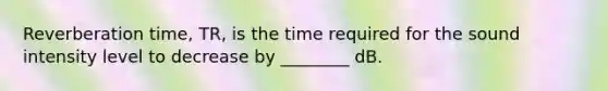 Reverberation time, TR, is the time required for the sound intensity level to decrease by ________ dB.