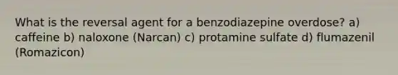 What is the reversal agent for a benzodiazepine overdose? a) caffeine b) naloxone (Narcan) c) protamine sulfate d) flumazenil (Romazicon)