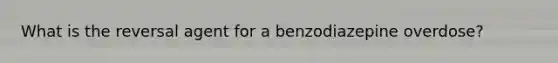 What is the reversal agent for a benzodiazepine overdose?