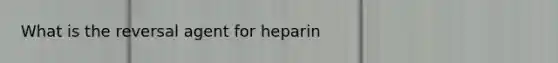 What is the reversal agent for heparin