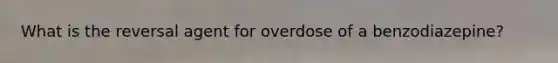 What is the reversal agent for overdose of a benzodiazepine?