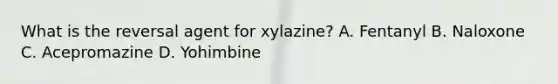 What is the reversal agent for xylazine? A. Fentanyl B. Naloxone C. Acepromazine D. Yohimbine