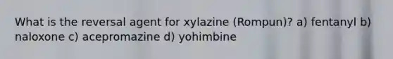 What is the reversal agent for xylazine (Rompun)? a) fentanyl b) naloxone c) acepromazine d) yohimbine