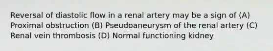 Reversal of diastolic flow in a renal artery may be a sign of (A) Proximal obstruction (B) Pseudoaneurysm of the renal artery (C) Renal vein thrombosis (D) Normal functioning kidney