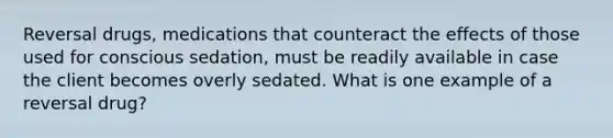 Reversal drugs, medications that counteract the effects of those used for conscious sedation, must be readily available in case the client becomes overly sedated. What is one example of a reversal drug?