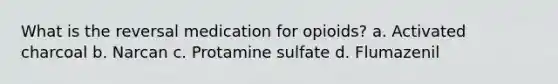 What is the reversal medication for opioids? a. Activated charcoal b. Narcan c. Protamine sulfate d. Flumazenil