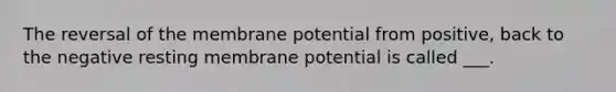 The reversal of the membrane potential from positive, back to the negative resting membrane potential is called ___.