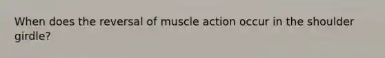 When does the reversal of muscle action occur in the shoulder girdle?