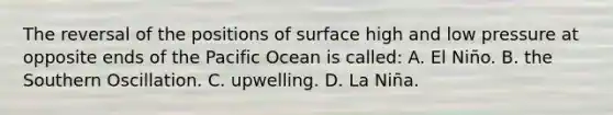 The reversal of the positions of surface high and low pressure at opposite ends of the Pacific Ocean is called: A. El Niño. B. the Southern Oscillation. C. upwelling. D. La Niña.