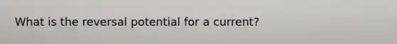 What is the reversal potential for a current?