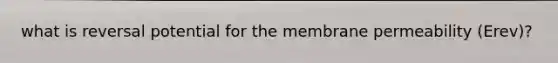 what is reversal potential for the membrane permeability (Erev)?
