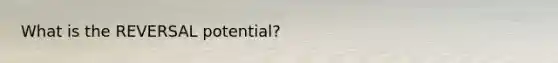 What is the REVERSAL potential?