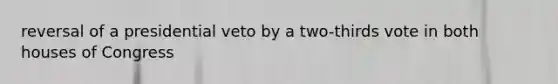 reversal of a presidential veto by a two-thirds vote in both houses of Congress