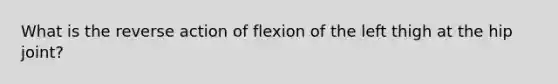 What is the reverse action of flexion of the left thigh at the hip joint?