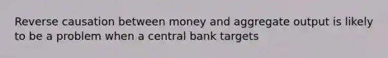 Reverse causation between money and aggregate output is likely to be a problem when a central bank targets