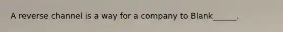 A reverse channel is a way for a company to Blank______.