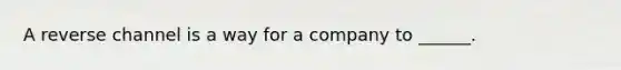 A reverse channel is a way for a company to ______.