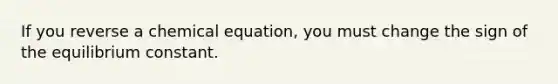 If you reverse a chemical equation, you must change the sign of the equilibrium constant.