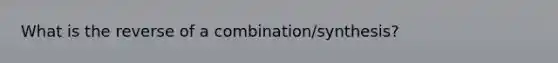 What is the reverse of a combination/synthesis?