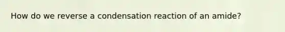 How do we reverse a condensation reaction of an amide?