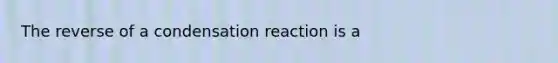 The reverse of a condensation reaction is a