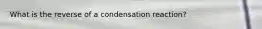 What is the reverse of a condensation reaction?