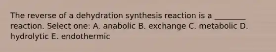 The reverse of a dehydration synthesis reaction is a ________ reaction. Select one: A. anabolic B. exchange C. metabolic D. hydrolytic E. endothermic