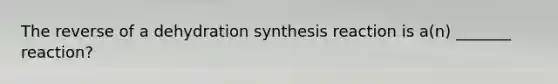 The reverse of a dehydration synthesis reaction is a(n) _______ reaction?